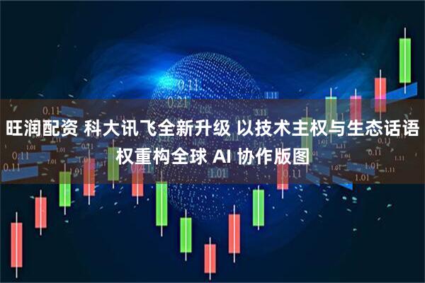 旺润配资 科大讯飞全新升级 以技术主权与生态话语权重构全球 AI 协作版图