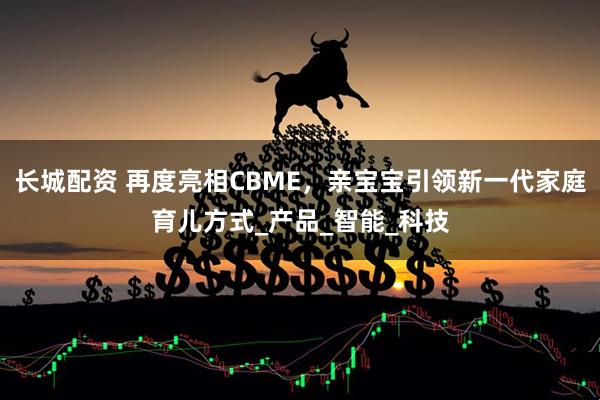 长城配资 再度亮相CBME，亲宝宝引领新一代家庭育儿方式_产品_智能_科技