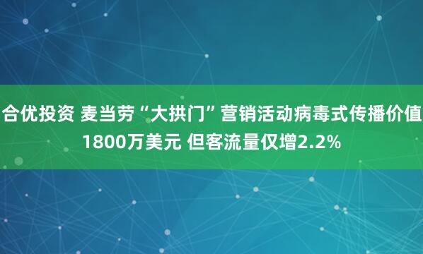 合优投资 麦当劳“大拱门”营销活动病毒式传播价值1800万美元 但客流量仅增2.2%