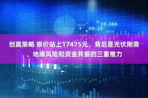 创赢策略 银价站上17475元，背后是光伏刚需、地缘风险和资金共振的三重推力