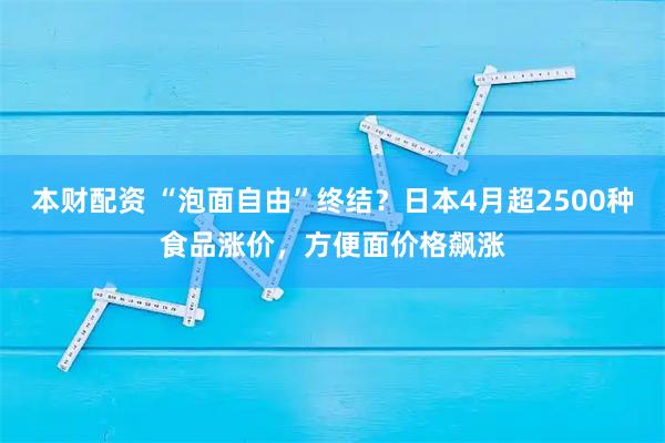 本财配资 “泡面自由”终结？日本4月超2500种食品涨价，方便面价格飙涨