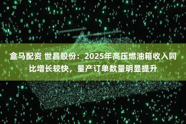 盒马配资 世昌股份：2025年高压燃油箱收入同比增长较快，量产订单数量明显提升