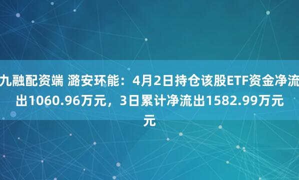 九融配资端 潞安环能：4月2日持仓该股ETF资金净流出1060.96万元，3日累计净流出1582.99万元