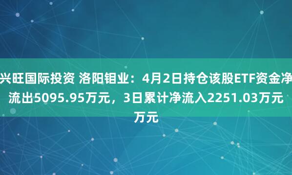 兴旺国际投资 洛阳钼业：4月2日持仓该股ETF资金净流出5095.95万元，3日累计净流入2251.03万元