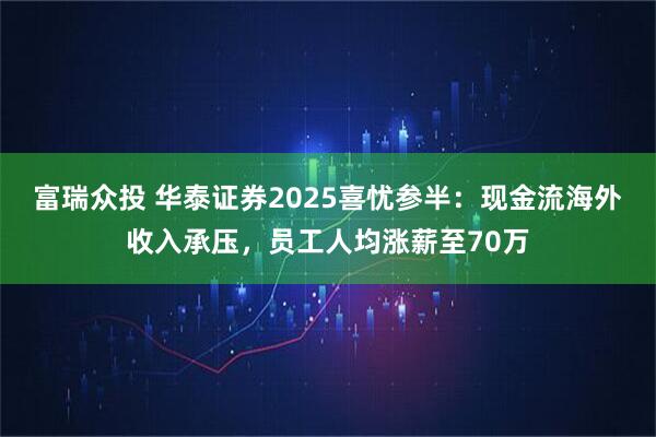富瑞众投 华泰证券2025喜忧参半：现金流海外收入承压，员工人均涨薪至70万