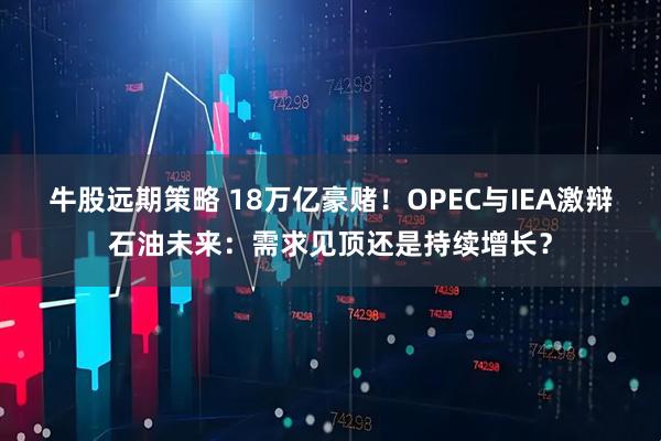 牛股远期策略 18万亿豪赌！OPEC与IEA激辩石油未来：需求见顶还是持续增长？