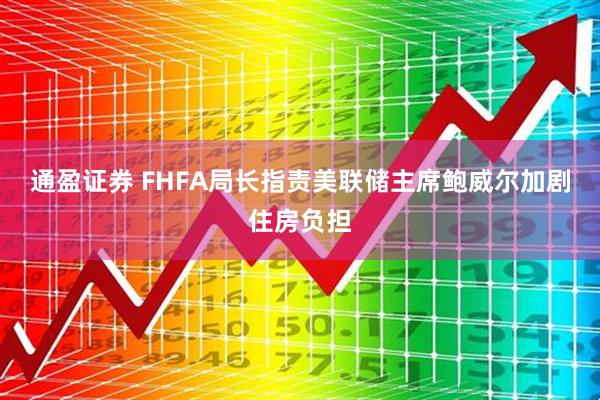 通盈证券 FHFA局长指责美联储主席鲍威尔加剧住房负担