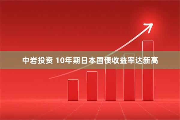 中岩投资 10年期日本国债收益率达新高