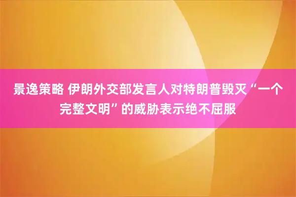 景逸策略 伊朗外交部发言人对特朗普毁灭“一个完整文明”的威胁表示绝不屈服