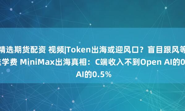 精选期货配资 视频|Token出海或迎风口？盲目跟风等于送学费 MiniMax出海真相：C端收入不到Open AI的0.5%