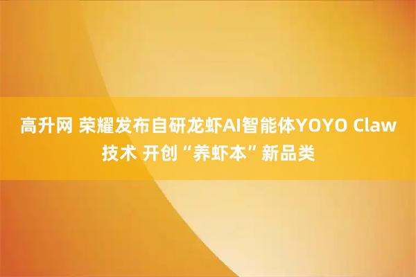 高升网 荣耀发布自研龙虾AI智能体YOYO Claw技术 开创“养虾本”新品类