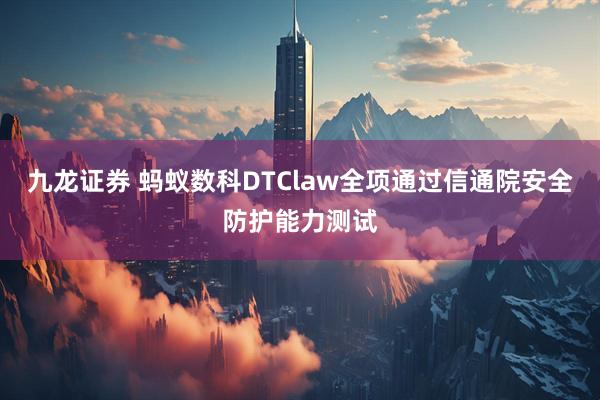 九龙证券 蚂蚁数科DTClaw全项通过信通院安全防护能力测试