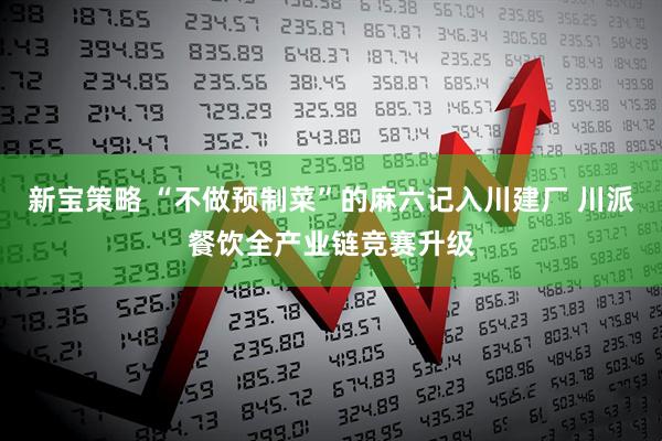 新宝策略 “不做预制菜”的麻六记入川建厂 川派餐饮全产业链竞赛升级