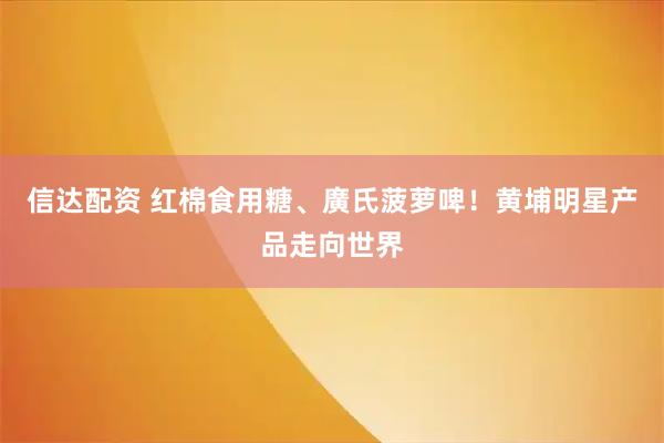 信达配资 红棉食用糖、廣氏菠萝啤！黄埔明星产品走向世界